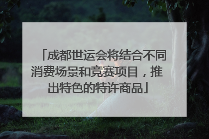 成都世运会将结合不同消费场景和竞赛项目，推出特色的特许商品