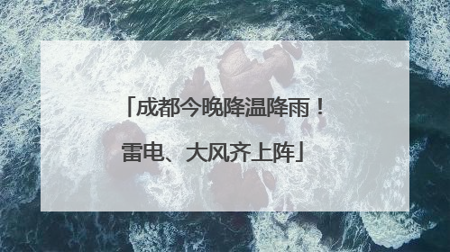 成都今晚降温降雨！雷电、大风齐上阵