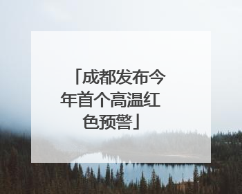 成都发布今年首个高温红色预警
