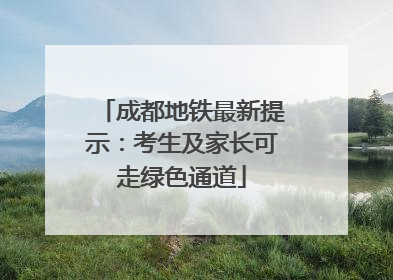 成都地铁最新提示：考生及家长可走绿色通道