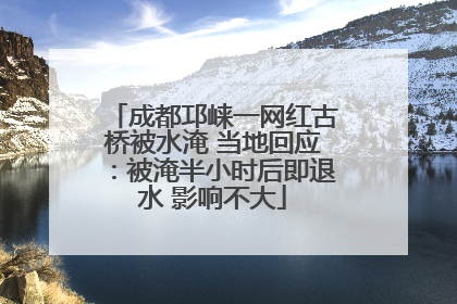 成都邛崃一网红古桥被水淹 当地回应：被淹半小时后即退水 影响不大