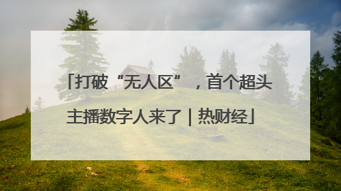 打破“无人区”，首个超头主播数字人来了｜热财经