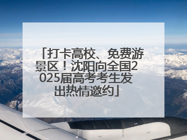 打卡高校、免费游景区！沈阳向全国2025届高考考生发出热情邀约