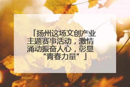 扬州这场文创产业主题赛事活动，激情涌动振奋人心，彰显“青春力量”