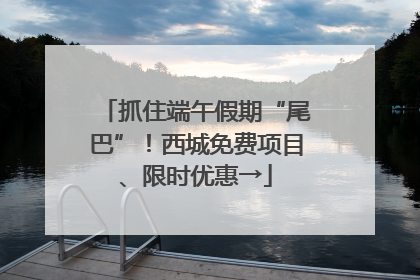 抓住端午假期“尾巴”！西城免费项目、限时优惠→
