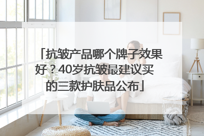 抗皱产品哪个牌子效果好？40岁抗皱最建议买的三款护肤品公布