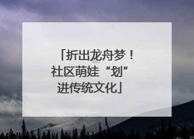 折出龙舟梦！社区萌娃“划”进传统文化
