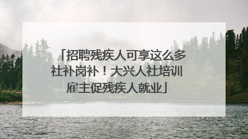 招聘残疾人可享这么多社补岗补！大兴人社培训雇主促残疾人就业