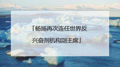 杨扬再次连任世界反兴奋剂机构副主席