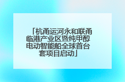 杭甬运河永和联甬临港产业区暨纯甲醇电动智能船全球首台套项目启动