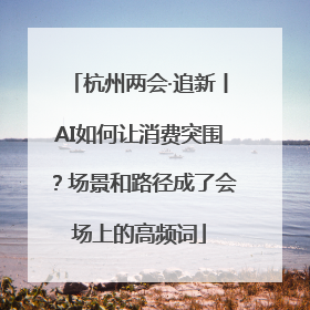 杭州两会·追新丨AI如何让消费突围？场景和路径成了会场上的高频词