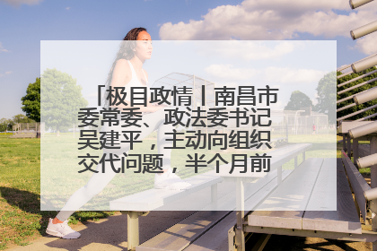 极目政情丨南昌市委常委、政法委书记吴建平，主动向组织交代问题，半个月前还在出席会议