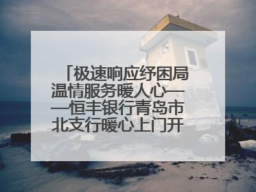 极速响应纾困局温情服务暖人心——恒丰银行青岛市北支行暖心上门开卡获赞
