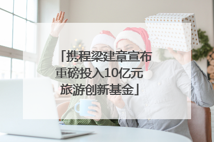 携程梁建章宣布重磅投入10亿元旅游创新基金