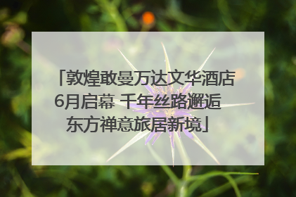 敦煌敢曼万达文华酒店6月启幕 千年丝路邂逅东方禅意旅居新境