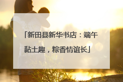 新田县新华书店：端午黏土趣，粽香情谊长