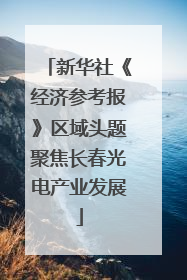 新华社《经济参考报》区域头题聚焦长春光电产业发展