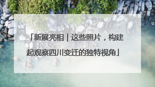 新展亮相｜这些照片，构建起观察四川变迁的独特视角