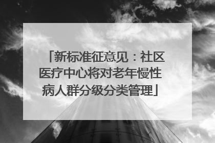 新标准征意见：社区医疗中心将对老年慢性病人群分级分类管理