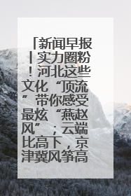 新闻早报丨实力圈粉！河北这些文化“顶流”带你感受最炫“燕赵风”；云端比高下，京津冀风筝高手“花式炫技”>>