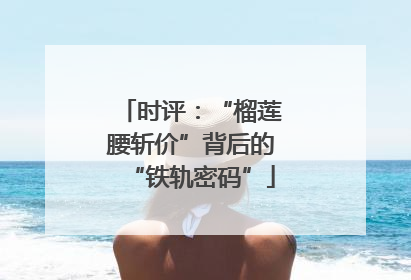 时评：“榴莲腰斩价”背后的“铁轨密码”