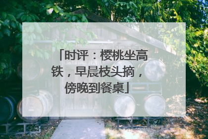 时评：樱桃坐高铁，早晨枝头摘，傍晚到餐桌