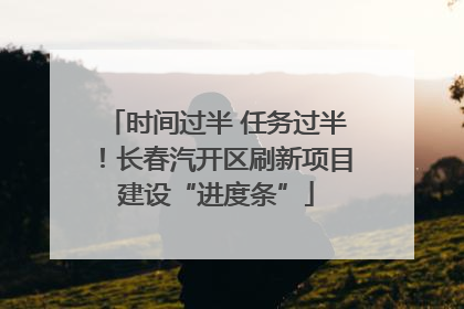时间过半 任务过半！长春汽开区刷新项目建设“进度条”