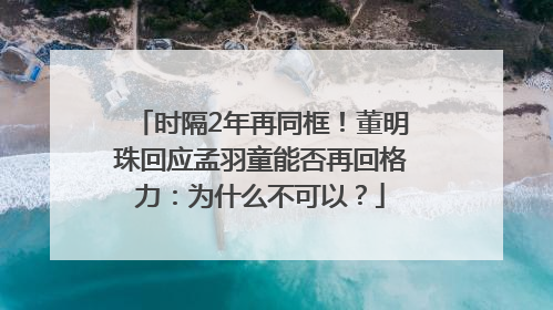 时隔2年再同框！董明珠回应孟羽童能否再回格力：为什么不可以？