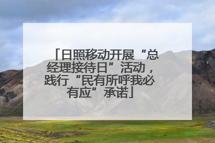 日照移动开展“总经理接待日”活动，践行“民有所呼我必有应”承诺