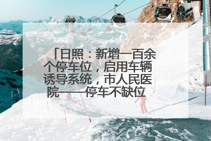 日照：新增一百余个停车位，启用车辆诱导系统，市人民医院——停车不缺位 “医”路更畅通