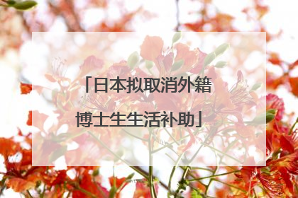 日本拟取消外籍博士生生活补助