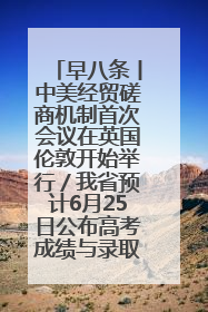早八条丨中美经贸磋商机制首次会议在英国伦敦开始举行／我省预计6月25日公布高考成绩与录取最低控制分数线