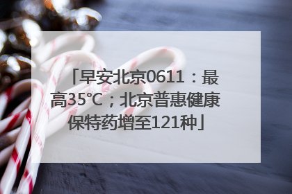 早安北京0611：最高35℃；北京普惠健康保特药增至121种