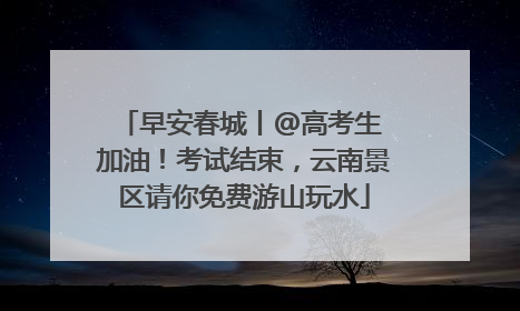 早安春城丨@高考生 加油！考试结束，云南景区请你免费游山玩水