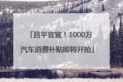 昌平官宣！1000万汽车消费补贴即将开抢
