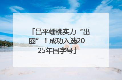 昌平蟠桃实力“出圈”！成功入选2025年国字号