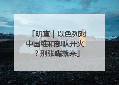 明查｜以色列对中国维和部队开火？别张嘴就来