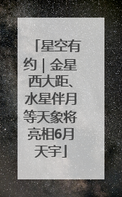 星空有约｜金星西大距、水星伴月等天象将亮相6月天宇