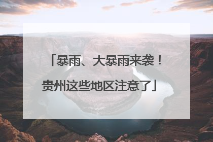 暴雨、大暴雨来袭！贵州这些地区注意了