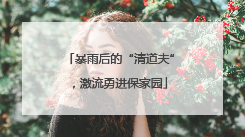 暴雨后的“清道夫”，激流勇进保家园