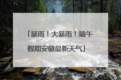 暴雨！大暴雨！端午假期安徽最新天气