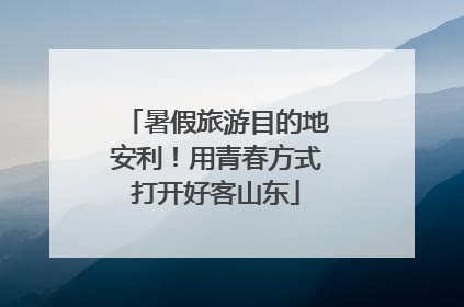 暑假旅游目的地安利！用青春方式打开好客山东