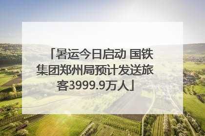 暑运今日启动 国铁集团郑州局预计发送旅客3999.9万人