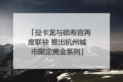 曼卡龙与德寿宫再度联袂 推出杭州城市限定黄金系列