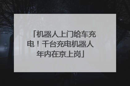 机器人上门给车充电！千台充电机器人年内在京上岗