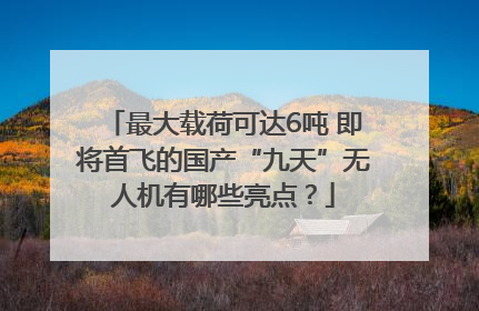 最大载荷可达6吨 即将首飞的国产“九天”无人机有哪些亮点？