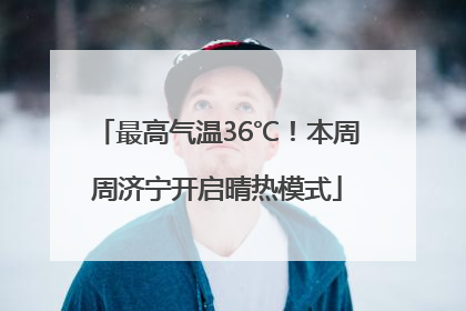 最高气温36℃！本周周济宁开启晴热模式