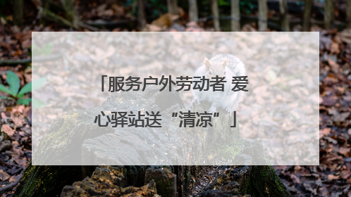 服务户外劳动者 爱心驿站送“清凉”
