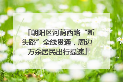 朝阳区河荫西路“断头路”全线贯通，周边万余居民出行提速