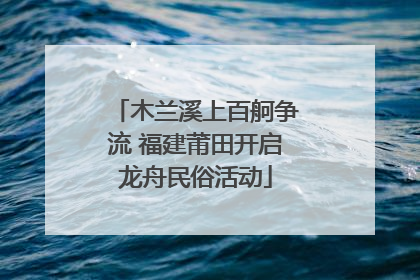 木兰溪上百舸争流 福建莆田开启龙舟民俗活动